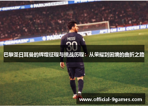 巴黎圣日耳曼的辉煌征程与挑战历程：从荣耀到困境的曲折之路