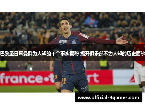 巴黎圣日耳曼鲜为人知的十个事实揭秘 揭开俱乐部不为人知的历史面纱