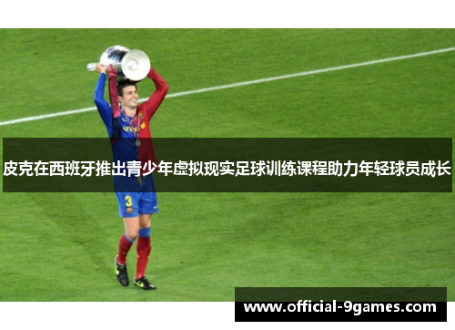 皮克在西班牙推出青少年虚拟现实足球训练课程助力年轻球员成长