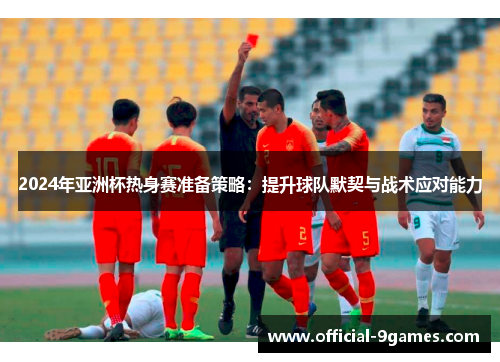 2024年亚洲杯热身赛准备策略：提升球队默契与战术应对能力