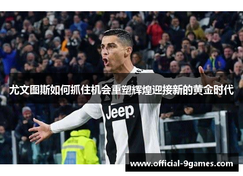 尤文图斯如何抓住机会重塑辉煌迎接新的黄金时代