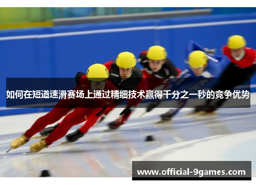 如何在短道速滑赛场上通过精细技术赢得千分之一秒的竞争优势