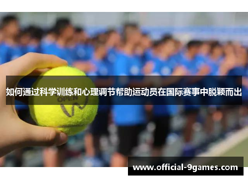 如何通过科学训练和心理调节帮助运动员在国际赛事中脱颖而出