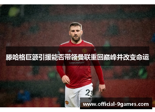 滕哈格巨额引援能否带领曼联重回巅峰并改变命运