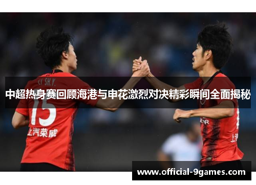 中超热身赛回顾海港与申花激烈对决精彩瞬间全面揭秘
