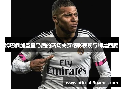 姆巴佩加盟皇马后的两场决赛精彩表现与辉煌回顾