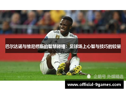 巴尔达诺与维尼修斯的智慧碰撞：足球场上心智与技巧的较量