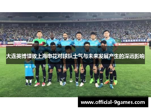 大连英博惜败上海申花对球队士气与未来发展产生的深远影响