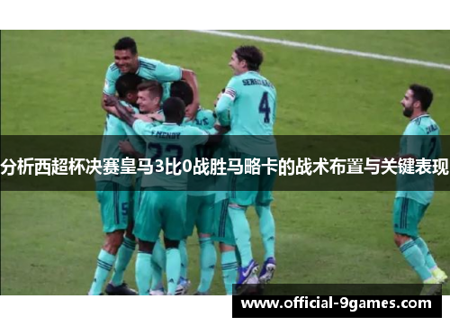分析西超杯决赛皇马3比0战胜马略卡的战术布置与关键表现