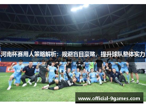 河南杯赛用人策略解析：规避盲目豪赌，提升球队整体实力