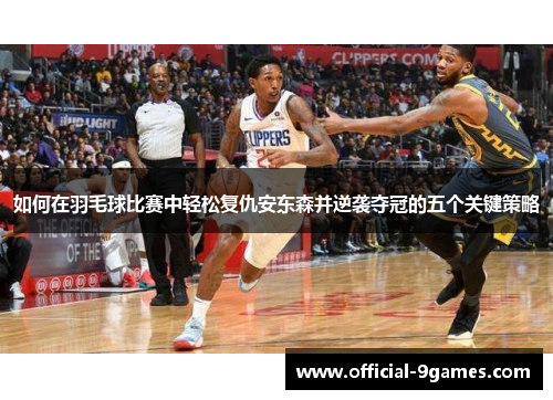 如何在羽毛球比赛中轻松复仇安东森并逆袭夺冠的五个关键策略
