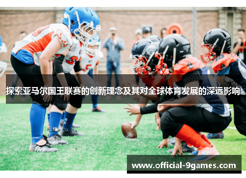 探索亚马尔国王联赛的创新理念及其对全球体育发展的深远影响