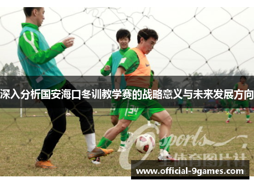 深入分析国安海口冬训教学赛的战略意义与未来发展方向