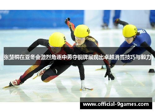 张楚桐在亚冬会激烈角逐中勇夺铜牌展现出卓越滑雪技巧与毅力