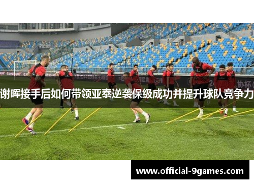 谢晖接手后如何带领亚泰逆袭保级成功并提升球队竞争力