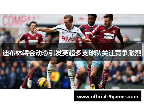 迪布林转会动态引发英超多支球队关注竞争激烈