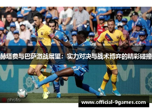 赫塔费与巴萨激战展望：实力对决与战术博弈的精彩碰撞