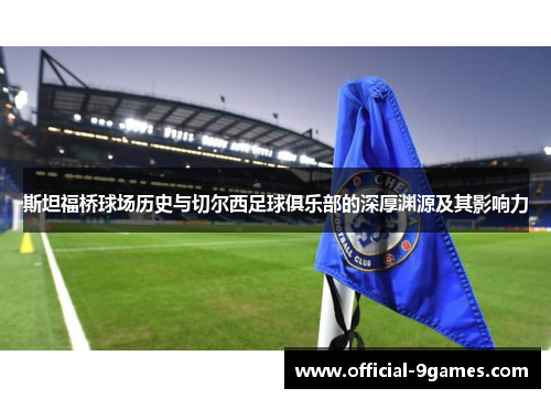 斯坦福桥球场历史与切尔西足球俱乐部的深厚渊源及其影响力