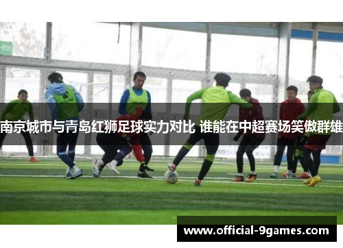 南京城市与青岛红狮足球实力对比 谁能在中超赛场笑傲群雄