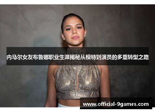 内马尔女友布鲁娜职业生涯揭秘从模特到演员的多重转型之路