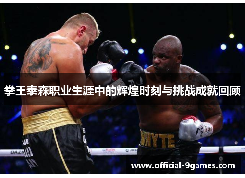 拳王泰森职业生涯中的辉煌时刻与挑战成就回顾