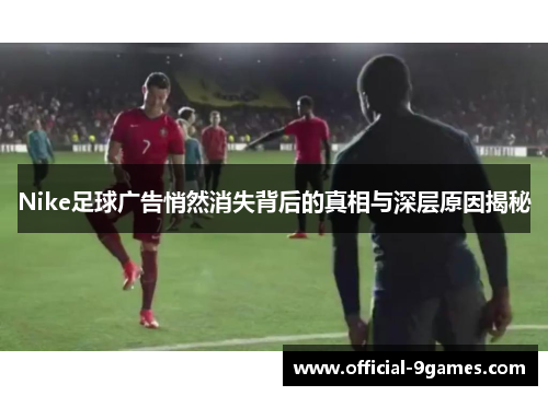 Nike足球广告悄然消失背后的真相与深层原因揭秘