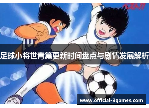 足球小将世青篇更新时间盘点与剧情发展解析