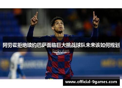 阿劳霍拒绝续约巴萨面临巨大挑战球队未来该如何规划