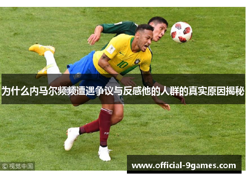 为什么内马尔频频遭遇争议与反感他的人群的真实原因揭秘