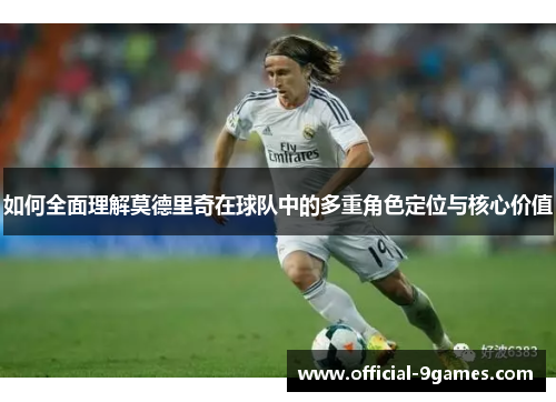 如何全面理解莫德里奇在球队中的多重角色定位与核心价值