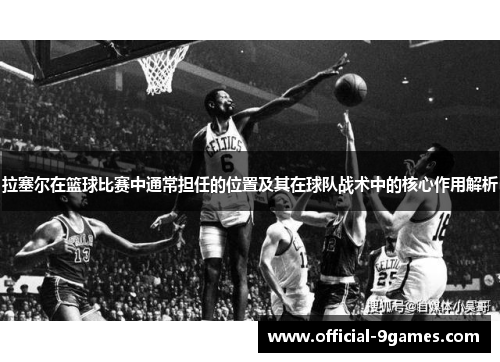 拉塞尔在篮球比赛中通常担任的位置及其在球队战术中的核心作用解析