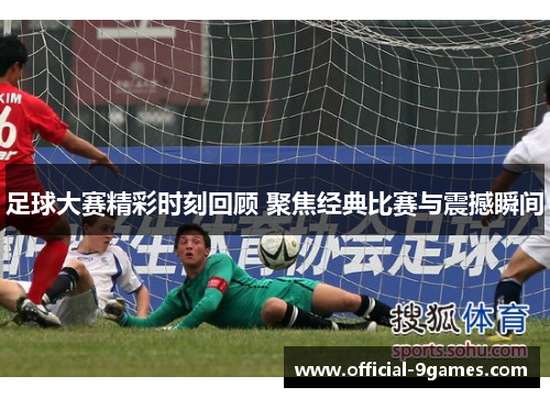 足球大赛精彩时刻回顾 聚焦经典比赛与震撼瞬间