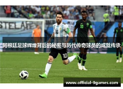 阿根廷足球辉煌背后的秘密与历代传奇球员的成就传承