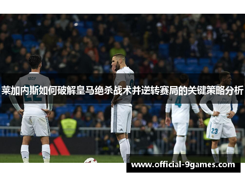 莱加内斯如何破解皇马绝杀战术并逆转赛局的关键策略分析