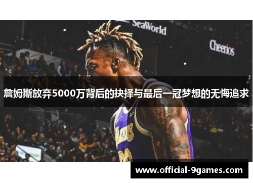 詹姆斯放弃5000万背后的抉择与最后一冠梦想的无悔追求 詹姆斯放弃5000万背后的抉择与最后一冠梦想的无悔追求
