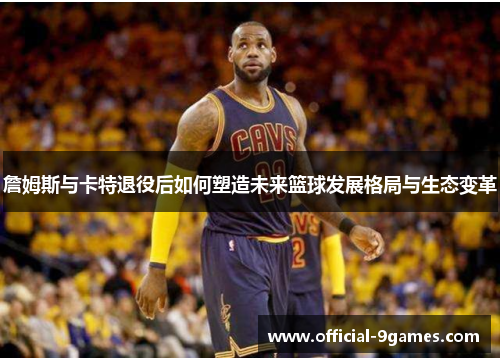 詹姆斯与卡特退役后如何塑造未来篮球发展格局与生态变革 詹姆斯与卡特退役后如何塑造未来篮球发展格局与生态变革