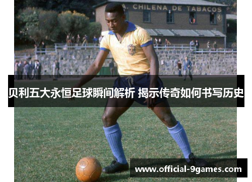 贝利五大永恒足球瞬间解析 揭示传奇如何书写历史 贝利五大永恒足球瞬间解析 揭示传奇如何书写历史
