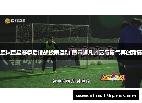 足球巨星赛季后挑战极限运动 展示超凡才艺与勇气再创新高