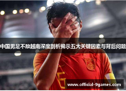 中国男足不敌越南深度剖析揭示五大关键因素与背后问题