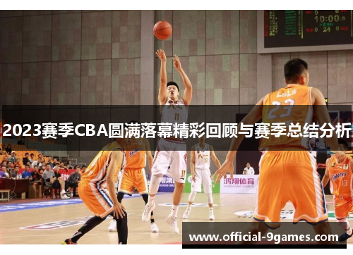 2023赛季CBA圆满落幕精彩回顾与赛季总结分析 2023赛季CBA圆满落幕精彩回顾与赛季总结分析