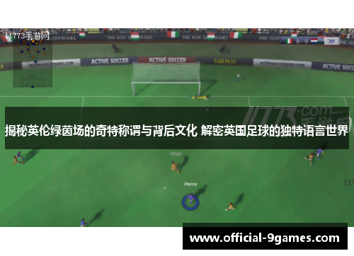 揭秘英伦绿茵场的奇特称谓与背后文化 解密英国足球的独特语言世界 揭秘英伦绿茵场的奇特称谓与背后文化 解密英国足球的独特语言世界