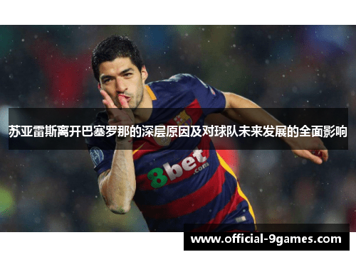 苏亚雷斯离开巴塞罗那的深层原因及对球队未来发展的全面影响