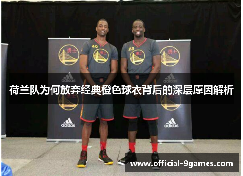 荷兰队为何放弃经典橙色球衣背后的深层原因解析