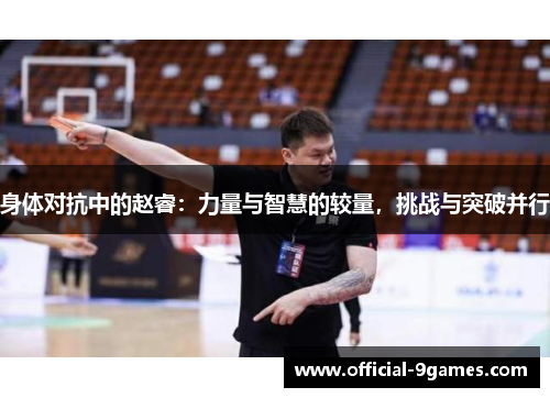 身体对抗中的赵睿：力量与智慧的较量，挑战与突破并行