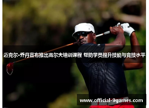 迈克尔·乔丹宣布推出高尔夫培训课程 帮助学员提升技能与竞技水平