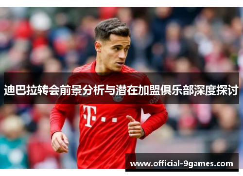 迪巴拉转会前景分析与潜在加盟俱乐部深度探讨