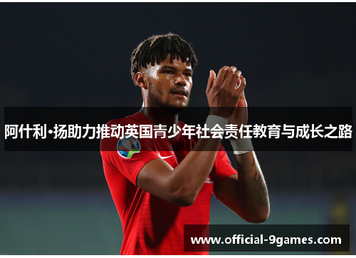 阿什利·扬助力推动英国青少年社会责任教育与成长之路