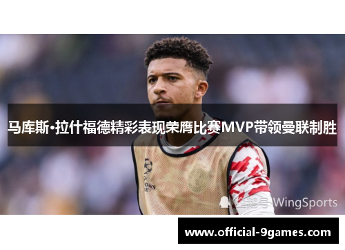 马库斯·拉什福德精彩表现荣膺比赛MVP带领曼联制胜