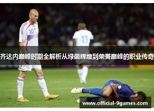 齐达内巅峰时期全解析从绿茵辉煌到荣誉巅峰的职业传奇