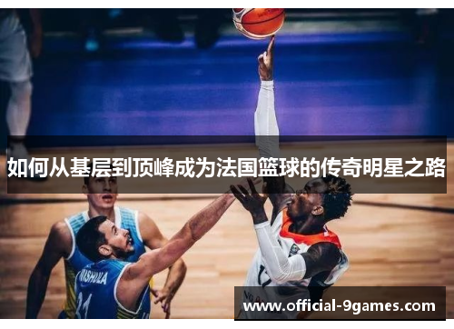 如何从基层到顶峰成为法国篮球的传奇明星之路